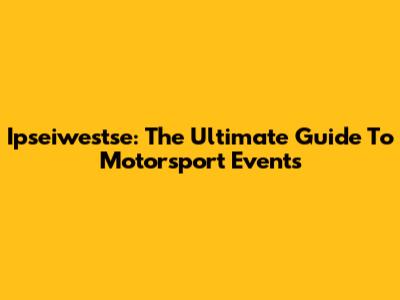 Ipseiwestse: The Ultimate Guide To Motorsport Events