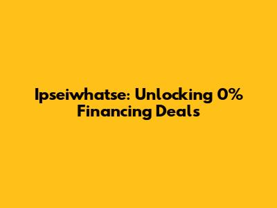 Ipseiwhatse: Unlocking 0% Financing Deals