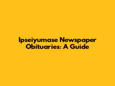 Ipseiyumase Newspaper Obituaries: A Guide