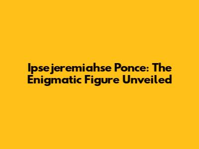 Ipsejeremiahse Ponce: The Enigmatic Figure Unveiled