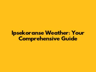 Ipsekoranse Weather: Your Comprehensive Guide