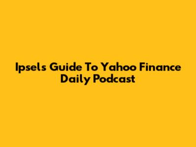 Ipsel's Guide To Yahoo Finance Daily Podcast