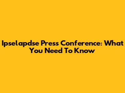 Ipselapdse Press Conference: What You Need To Know