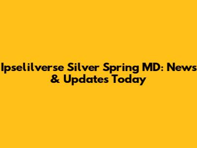 Ipselilverse Silver Spring MD: News & Updates Today