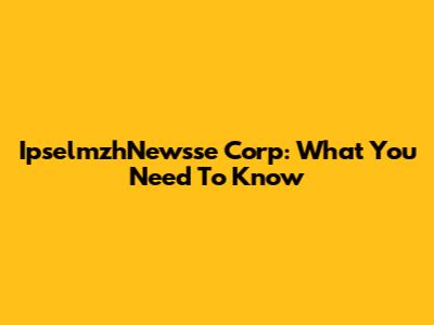 IpselmzhNewsse Corp: What You Need To Know