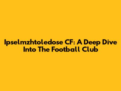 Ipselmzhtoledose CF: A Deep Dive Into The Football Club