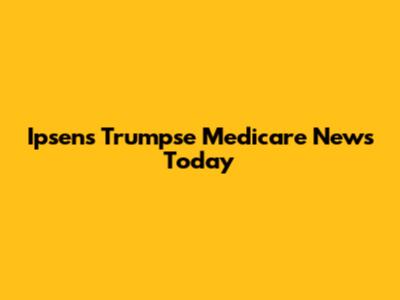 Ipsen's Trumpse Medicare News Today