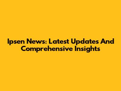 Ipsen News: Latest Updates And Comprehensive Insights