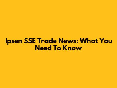 Ipsen SSE Trade News: What You Need To Know