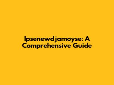 Ipsenewdjamoyse: A Comprehensive Guide