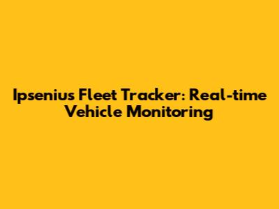 Ipsenius Fleet Tracker: Real-time Vehicle Monitoring