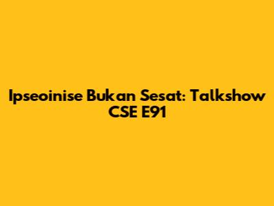 Ipseoinise Bukan Sesat: Talkshow CSE E91
