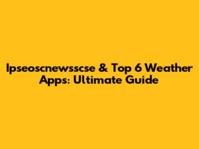 Ipseoscnewsscse & Top 6 Weather Apps: Ultimate Guide