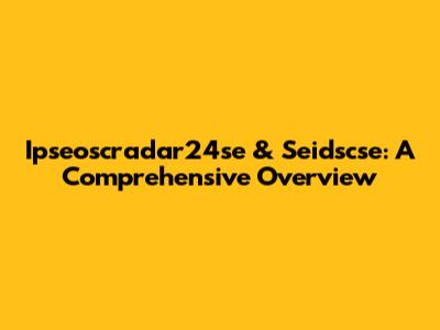 Ipseoscradar24se & Seidscse: A Comprehensive Overview