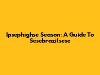 Ipsephighse Season: A Guide To Sesebrazilsese