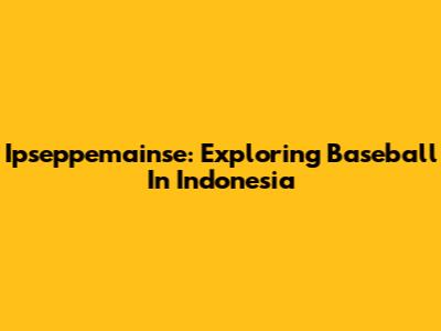 Ipseppemainse: Exploring Baseball In Indonesia