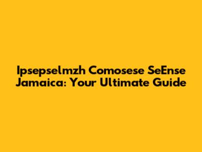 Ipsepselmzh Comosese SeEnse Jamaica: Your Ultimate Guide