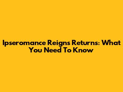 Ipseromance Reigns Returns: What You Need To Know