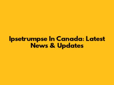 Ipsetrumpse In Canada: Latest News & Updates