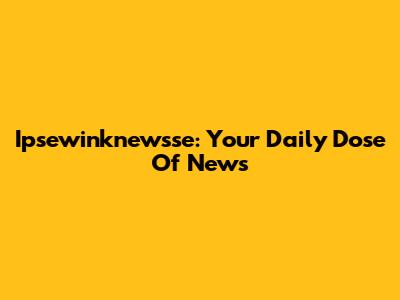 Ipsewinknewsse: Your Daily Dose Of News