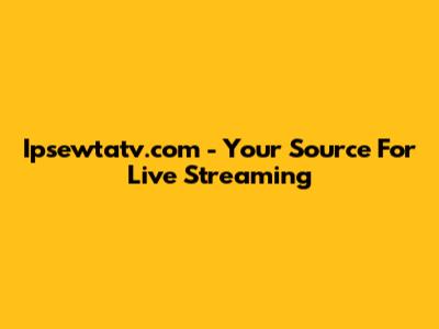 Ipsewtatv.com - Your Source For Live Streaming