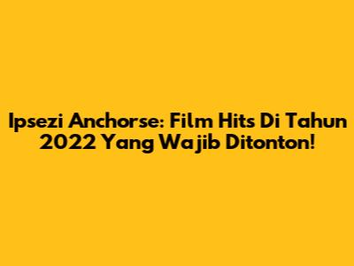 Ipsezi Anchorse: Film Hits Di Tahun 2022 Yang Wajib Ditonton!