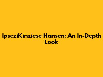 IpseziKinziese Hansen: An In-Depth Look