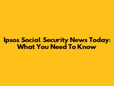 Ipsos Social Security News Today: What You Need To Know