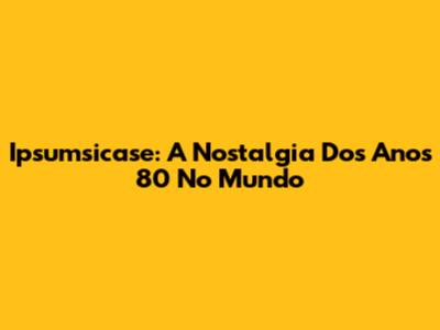 Ipsumsicase: A Nostalgia Dos Anos 80 No Mundo