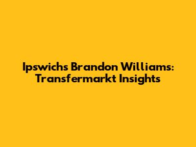 Ipswich's Brandon Williams: Transfermarkt Insights