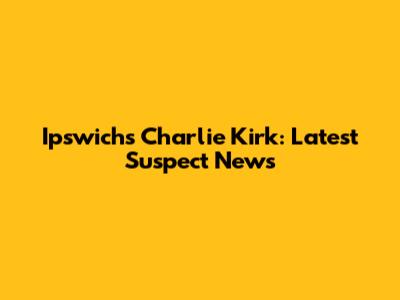 Ipswich's Charlie Kirk: Latest Suspect News