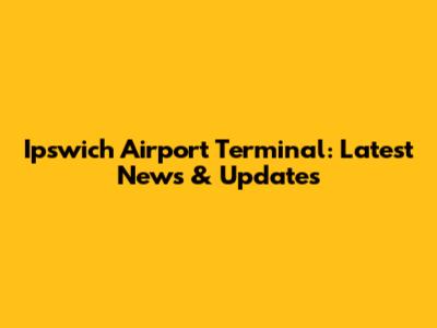 Ipswich Airport Terminal: Latest News & Updates