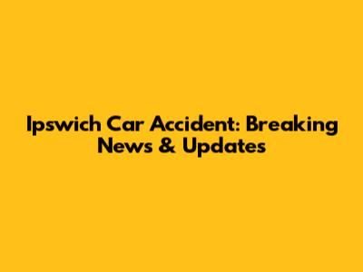 Ipswich Car Accident: Breaking News & Updates