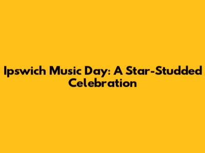 Ipswich Music Day: A Star-Studded Celebration