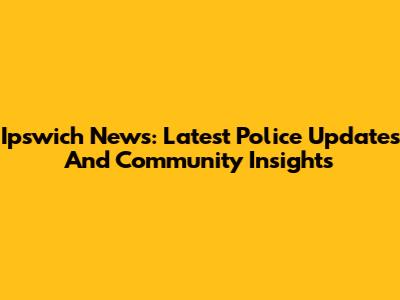 Ipswich News: Latest Police Updates And Community Insights