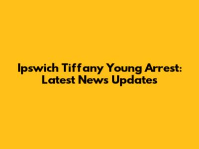 Ipswich Tiffany Young Arrest: Latest News Updates