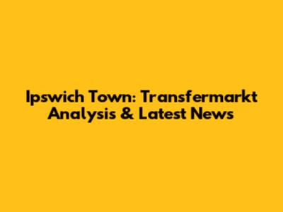Ipswich Town: Transfermarkt Analysis & Latest News