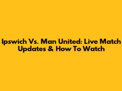 Ipswich Vs. Man United: Live Match Updates & How To Watch
