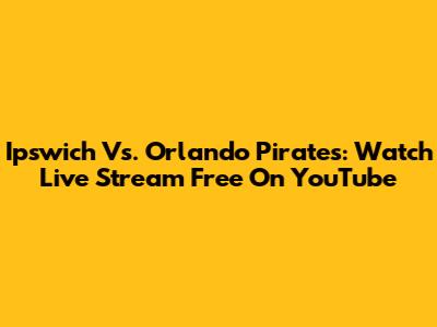 Ipswich Vs. Orlando Pirates: Watch Live Stream Free On YouTube