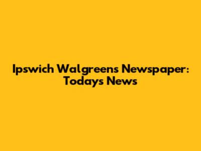 Ipswich Walgreens Newspaper: Today's News