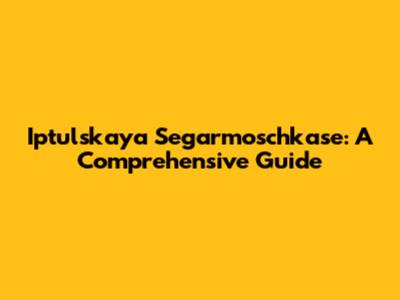Iptulskaya Segarmoschkase: A Comprehensive Guide