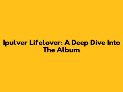 Ipulver Lifelover: A Deep Dive Into The Album