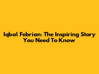 Iqbal Febrian: The Inspiring Story You Need To Know