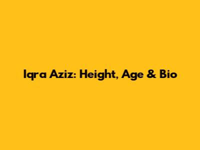Iqra Aziz: Height, Age & Bio