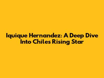 Iquique Hernandez: A Deep Dive Into Chile's Rising Star