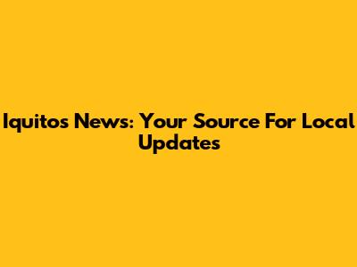 Iquitos News: Your Source For Local Updates