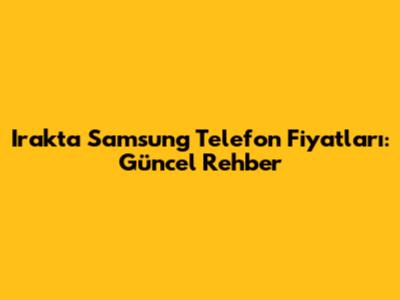Irak'ta Samsung Telefon Fiyatları: Güncel Rehber