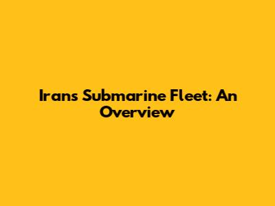 Iran's Submarine Fleet: An Overview