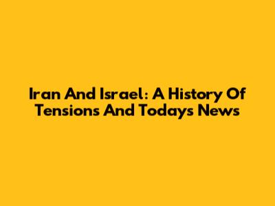 Iran And Israel: A History Of Tensions And Today's News