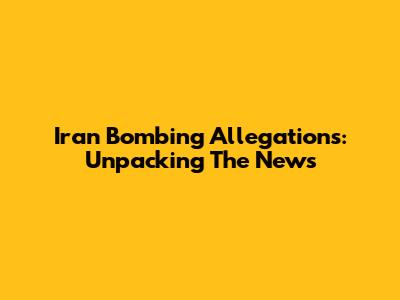 Iran Bombing Allegations: Unpacking The News